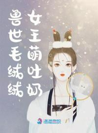 兽世毛绒绒女王萌吐奶全文免费