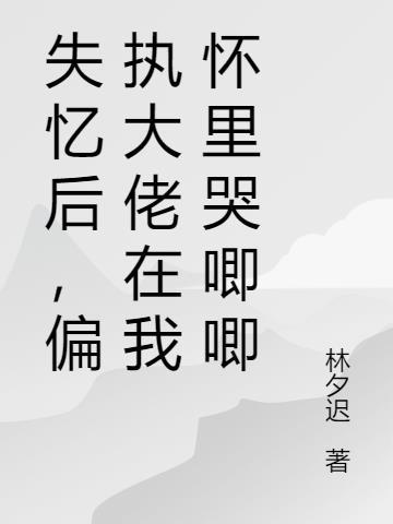 失忆后偏执大佬在我怀里哭唧唧