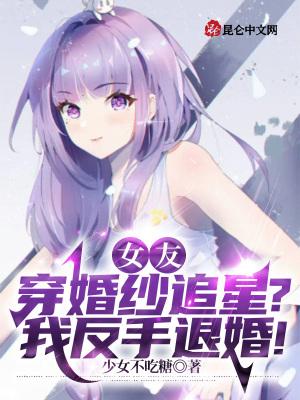 女友穿婚纱追星我反手退婚少女不吃糖