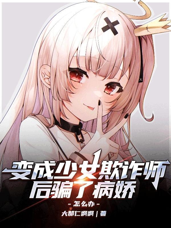 变成少女欺诈师后骗了病娇怎么办?